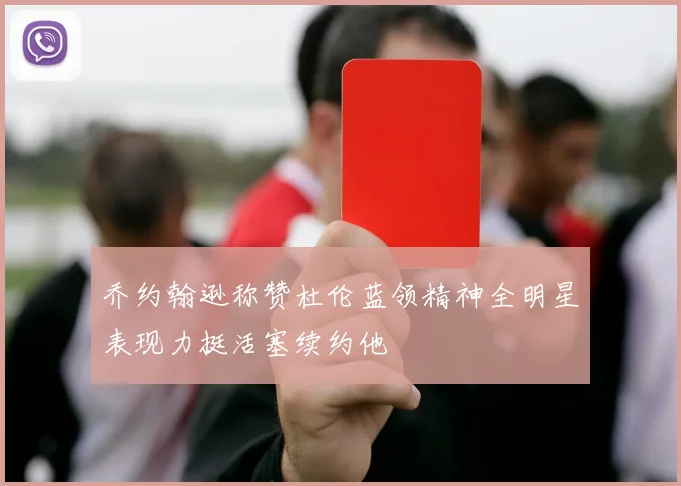 乔约翰逊称赞杜伦蓝领精神全明星表现力挺活塞续约他