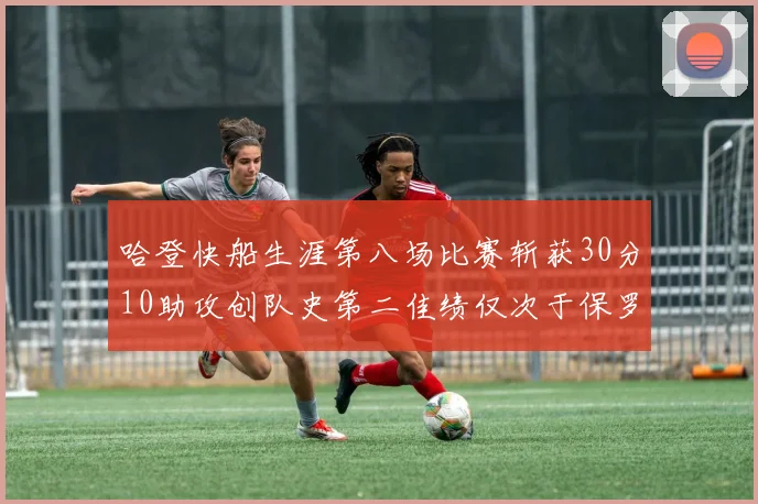 哈登快船生涯第八场比赛斩获30分10助攻创队史第二佳绩仅次于保罗