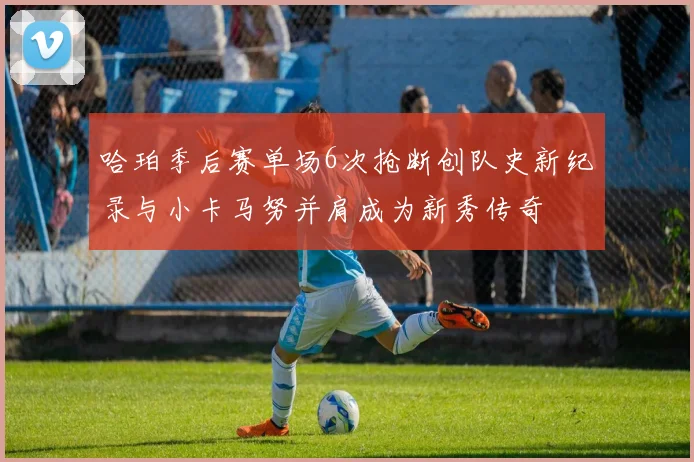 哈珀季后赛单场6次抢断创队史新纪录与小卡马努并肩成为新秀传奇