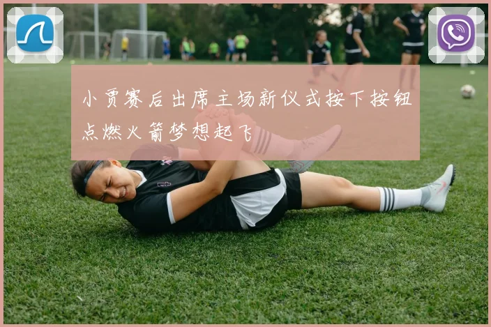 小贾赛后出席主场新仪式按下按钮点燃火箭梦想起飞