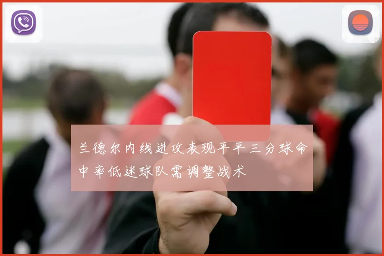 兰德尔内线进攻表现平平三分球命中率低迷球队需调整战术