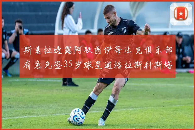 斯基拉透露阿联酋伊蒂法克俱乐部有意免签35岁球星道格拉斯科斯塔