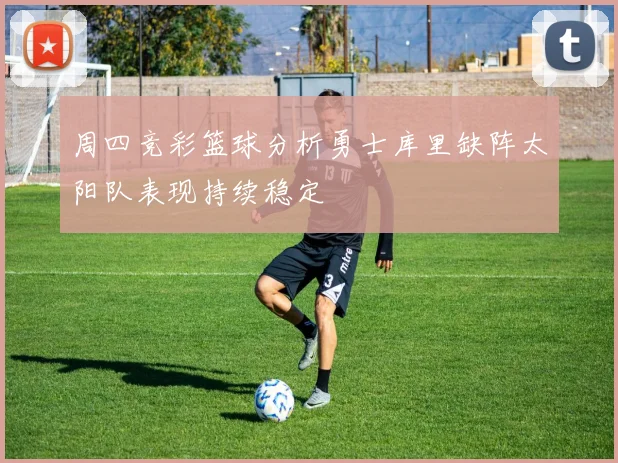周四竞彩篮球分析勇士库里缺阵太阳队表现持续稳定
