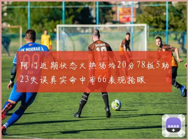 阿门近期状态火热场均20分78板5助23失误真实命中率66表现抢眼