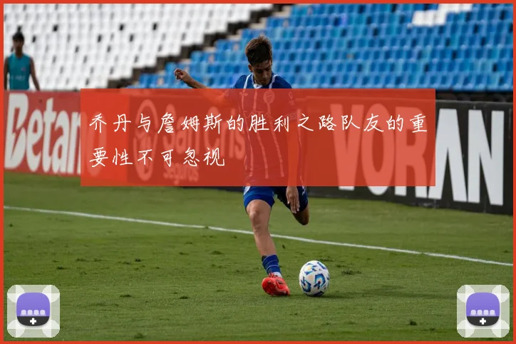 乔丹与詹姆斯的胜利之路队友的重要性不可忽视