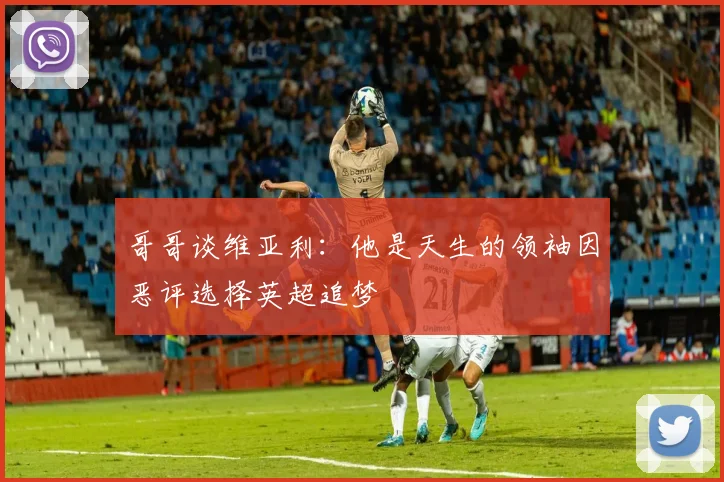 哥哥谈维亚利：他是天生的领袖因恶评选择英超追梦