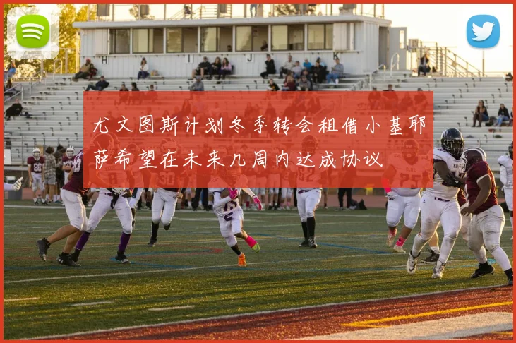 尤文图斯计划冬季转会租借小基耶萨希望在未来几周内达成协议