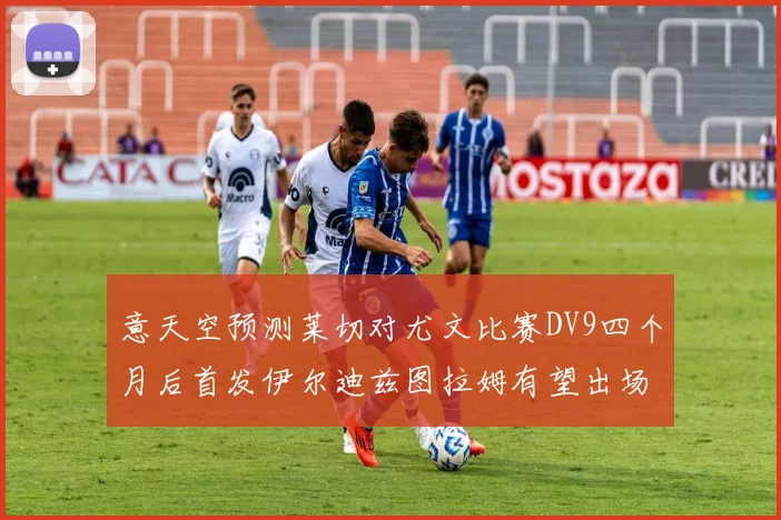 意天空预测莱切对尤文比赛DV9四个月后首发伊尔迪兹图拉姆有望出场