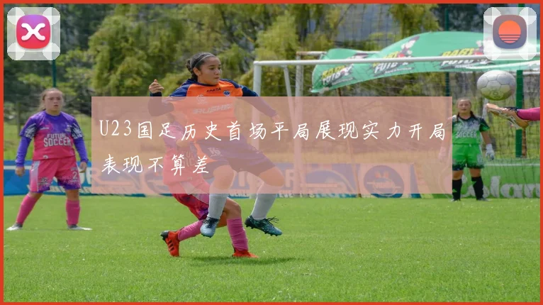 U23国足历史首场平局展现实力开局表现不算差