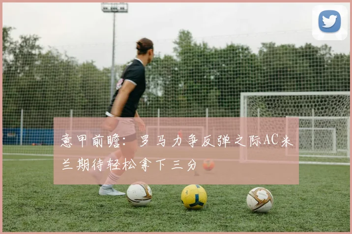 意甲前瞻：罗马力争反弹之际AC米兰期待轻松拿下三分