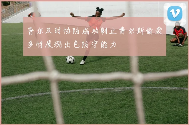 普尔及时协防成功制止费尔斯偷袭多特展现出色防守能力