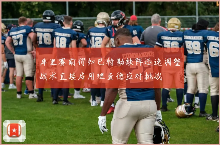 库里赛前得知巴特勒缺阵迅速调整战术直接启用理查德应对挑战