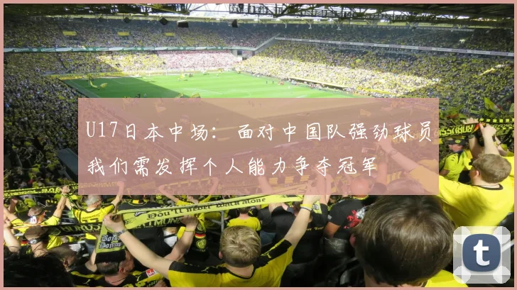 U17日本中场：面对中国队强劲球员我们需发挥个人能力争夺冠军