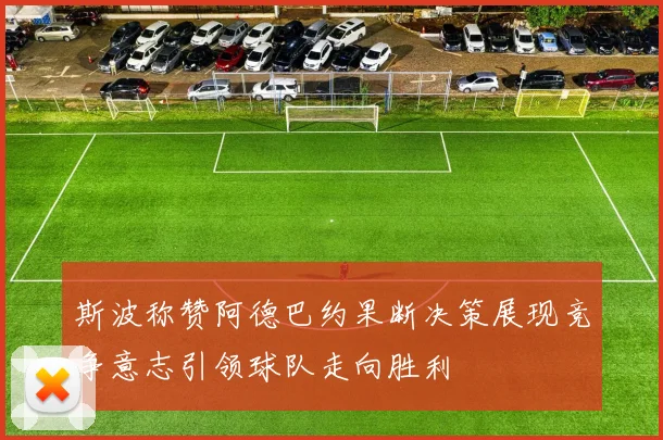 斯波称赞阿德巴约果断决策展现竞争意志引领球队走向胜利