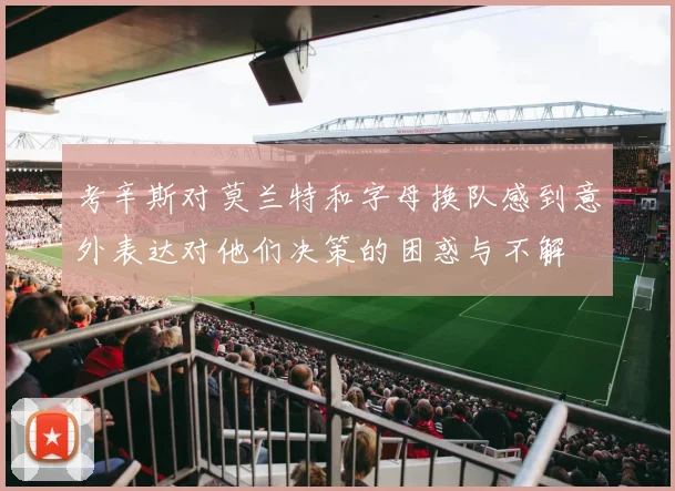 考辛斯对莫兰特和字母换队感到意外表达对他们决策的困惑与不解