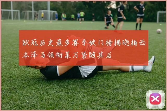欧冠历史最多赛季破门榜揭晓梅西本泽马领衔莱万紧随其后
