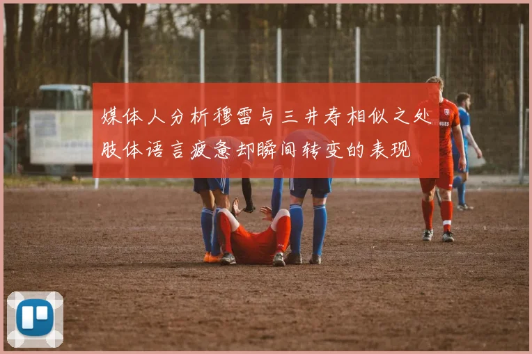 媒体人分析穆雷与三井寿相似之处肢体语言疲惫却瞬间转变的表现