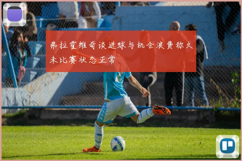 弗拉霍维奇谈进球与机会浪费称久未比赛状态正常