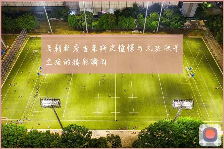 马刺新秀吉莱斯皮憧憬与文班联手空接的精彩瞬间